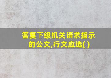 答复下级机关请求指示的公文,行文应选( )